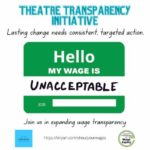 Theatre Transparency Initiative: Lasting change needs consistent, targeted action. Join us in expanding wage transparency. Image of a green name badge with the words “Hello my wage is Unacceptable” The Theatre Transparency Initiative is a joint venture with LaBricoleuse and Costume Professionals for Wage Equity. http://tinyurl.com/shoutyourwages